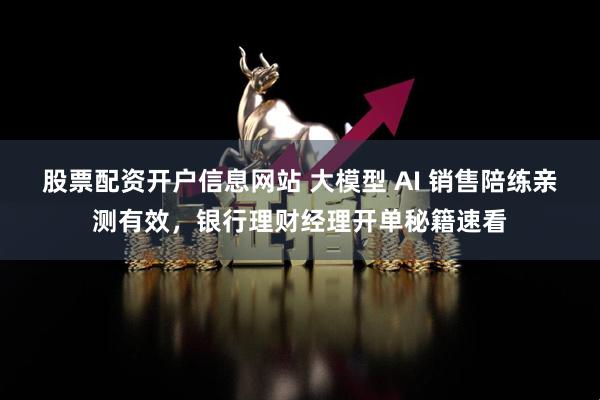 股票配资开户信息网站 大模型 AI 销售陪练亲测有效，银行理财经理开单秘籍速看