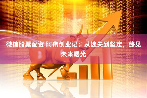 微信股票配资 阿伟创业记：从迷失到坚定，终见未来曙光