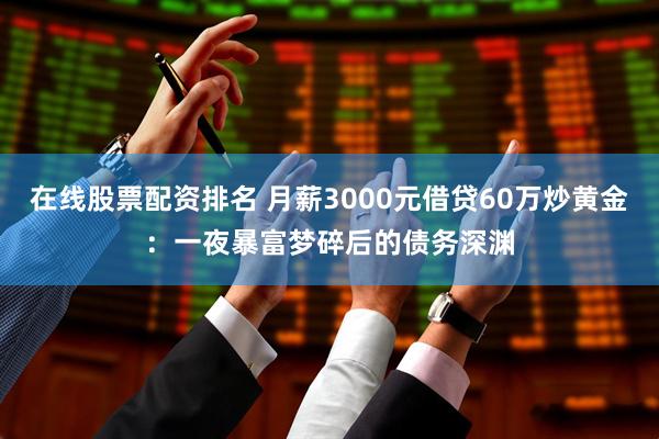 在线股票配资排名 月薪3000元借贷60万炒黄金：一夜暴富梦碎后的债务深渊