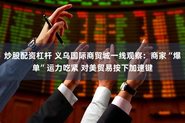 炒股配资杠杆 义乌国际商贸城一线观察：商家“爆单”运力吃紧 对美贸易按下加速键