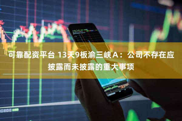 可靠配资平台 13天9板渝三峡Ａ：公司不存在应披露而未披露的重大事项
