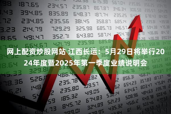 网上配资炒股网站 江西长运：5月29日将举行2024年度暨2025年第一季度业绩说明会