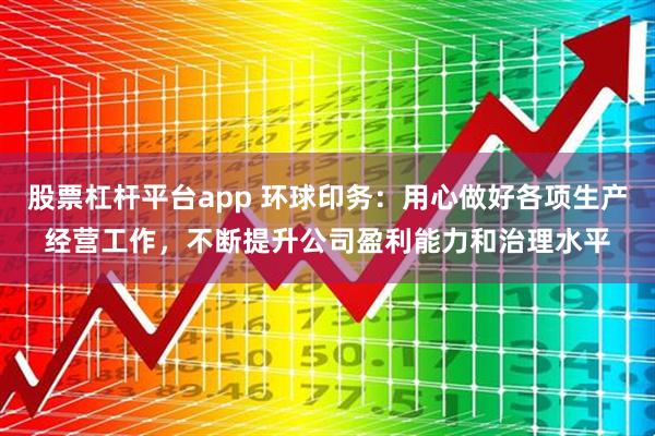 股票杠杆平台app 环球印务：用心做好各项生产经营工作，不断提升公司盈利能力和治理水平