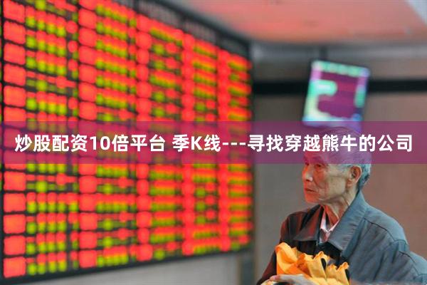 炒股配资10倍平台 季K线---寻找穿越熊牛的公司