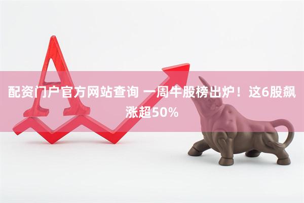 配资门户官方网站查询 一周牛股榜出炉！这6股飙涨超50%