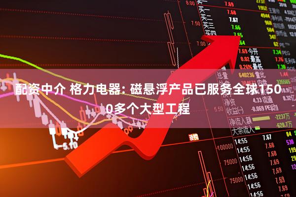 配资中介 格力电器: 磁悬浮产品已服务全球1500多个大型工程