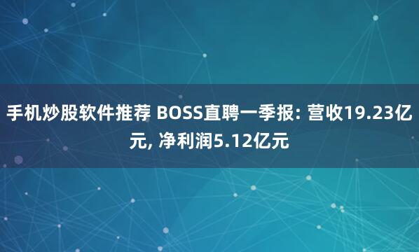 手机炒股软件推荐 BOSS直聘一季报: 营收19.23亿元, 净利润5.12亿元