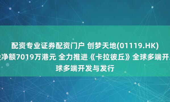 配资专业证券配资门户 创梦天地(01119.HK)完成配股净额7019万港元 全力推进《卡拉彼丘》全球多端开发与发行