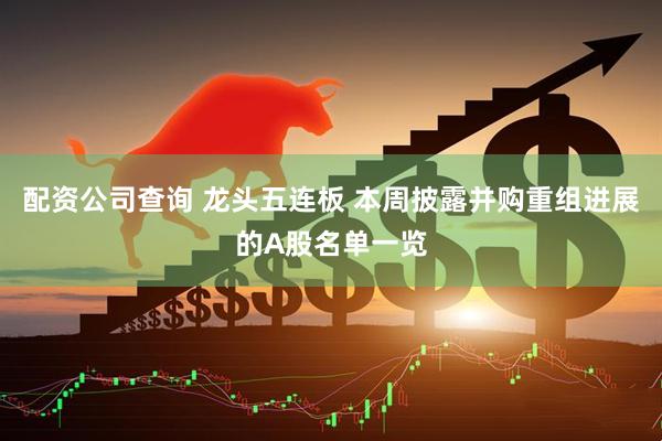 配资公司查询 龙头五连板 本周披露并购重组进展的A股名单一览