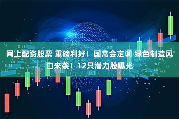 网上配资股票 重磅利好！国常会定调 绿色制造风口来袭！12只潜力股曝光