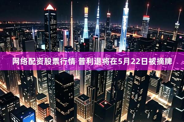 网络配资股票行情 普利退将在5月22日被摘牌