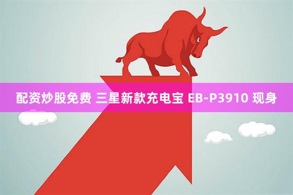 配资炒股免费 三星新款充电宝 EB-P3910 现身