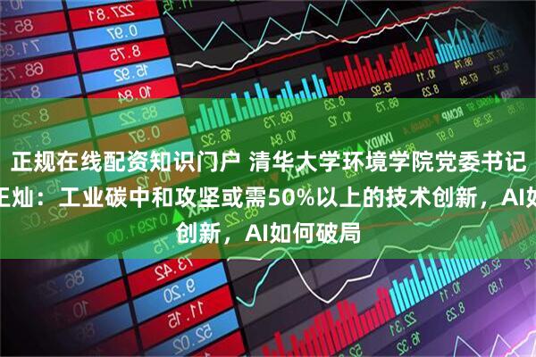 正规在线配资知识门户 清华大学环境学院党委书记、教授王灿：工业碳中和攻坚或需50%以上的技术创新，AI如何破局
