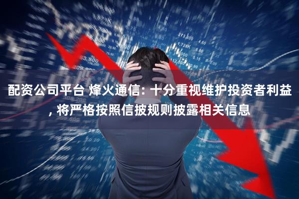 配资公司平台 烽火通信: 十分重视维护投资者利益, 将严格按照信披规则披露相关信息