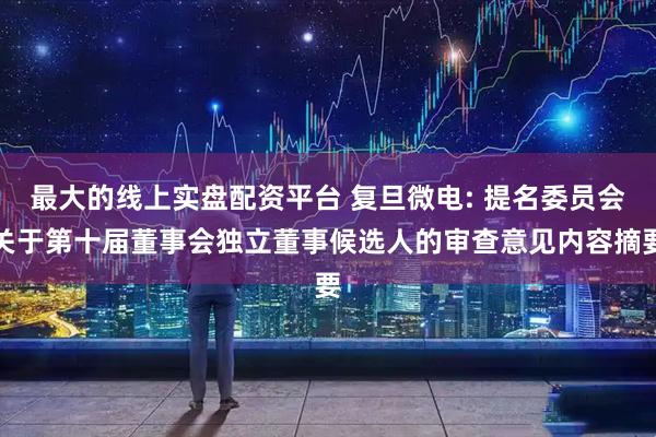 最大的线上实盘配资平台 复旦微电: 提名委员会关于第十届董事会独立董事候选人的审查意见内容摘要
