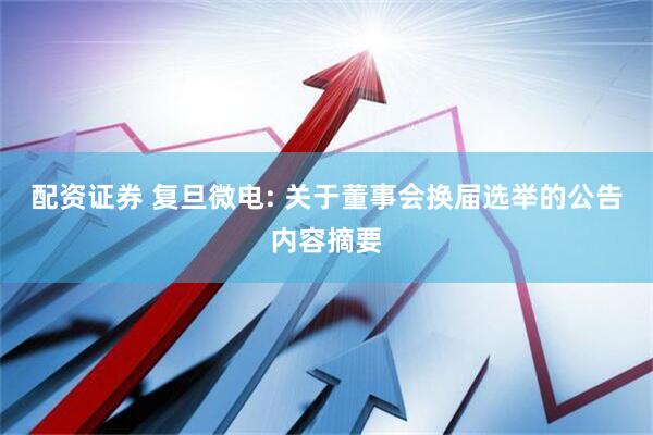 配资证券 复旦微电: 关于董事会换届选举的公告内容摘要