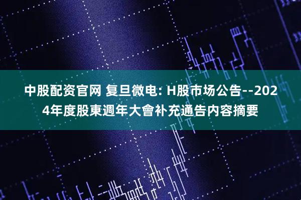 中股配资官网 复旦微电: H股市场公告--2024年度股東週年大會补充通告内容摘要