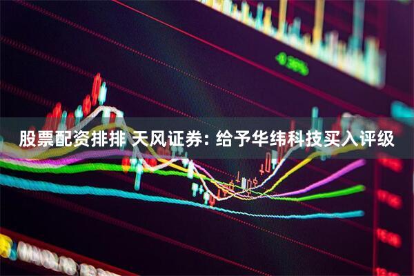 股票配资排排 天风证券: 给予华纬科技买入评级