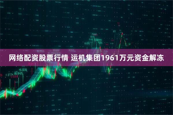 网络配资股票行情 运机集团1961万元资金解冻