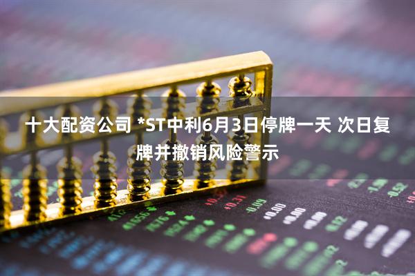 十大配资公司 *ST中利6月3日停牌一天 次日复牌并撤销风险警示
