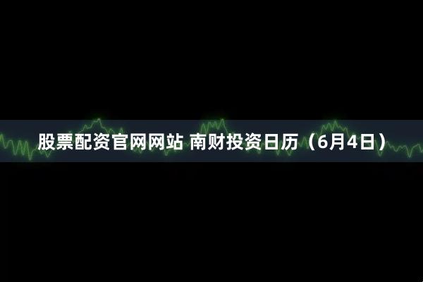 股票配资官网网站 南财投资日历（6月4日）