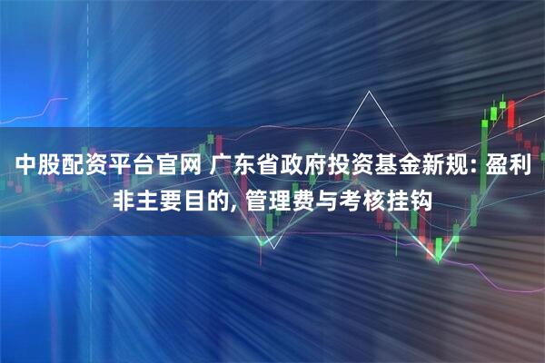 中股配资平台官网 广东省政府投资基金新规: 盈利非主要目的, 管理费与考核挂钩
