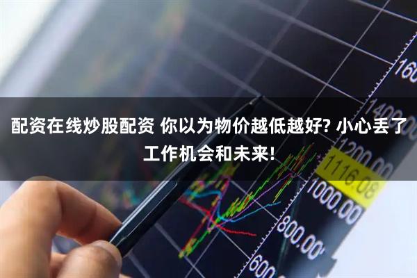 配资在线炒股配资 你以为物价越低越好? 小心丢了工作机会和未来!