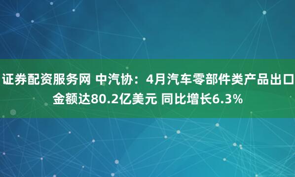 证券配资服务网 中汽协：4月汽车零部件类产品出口金额达80.2亿美元 同比增长6.3%
