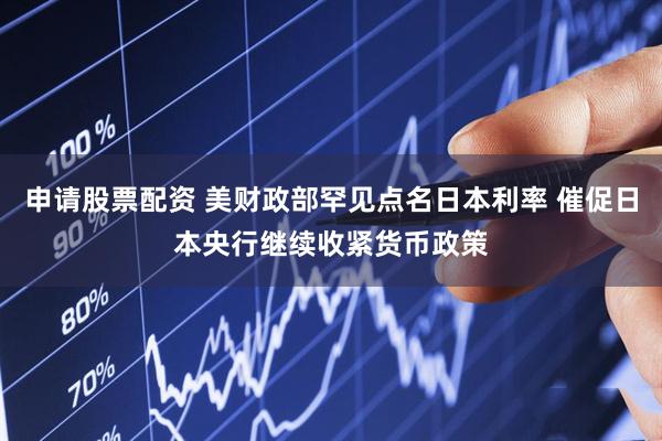 申请股票配资 美财政部罕见点名日本利率 催促日本央行继续收紧货币政策