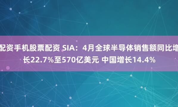 配资手机股票配资 SIA：4月全球半导体销售额同比增长22.7%至570亿美元 中国增长14.4%