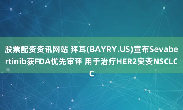 股票配资资讯网站 拜耳(BAYRY.US)宣布Sevabertinib获FDA优先审评 用于治疗HER2突变NSCLC