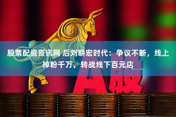 股票配资资讯网 后刘畊宏时代：争议不断，线上掉粉千万，转战线下百元店