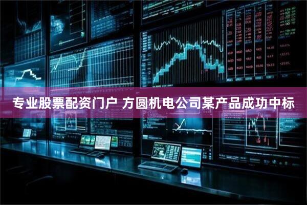 专业股票配资门户 方圆机电公司某产品成功中标