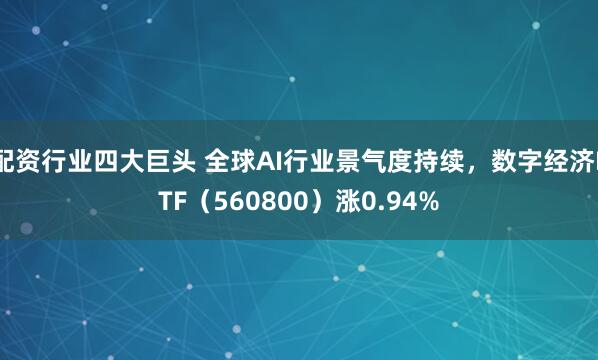 配资行业四大巨头 全球AI行业景气度持续，数字经济ETF（560800）涨0.94%