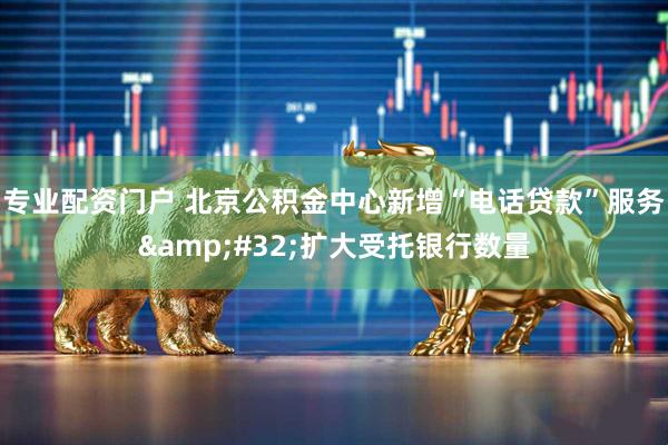 专业配资门户 北京公积金中心新增“电话贷款”服务&#32;扩大受托银行数量