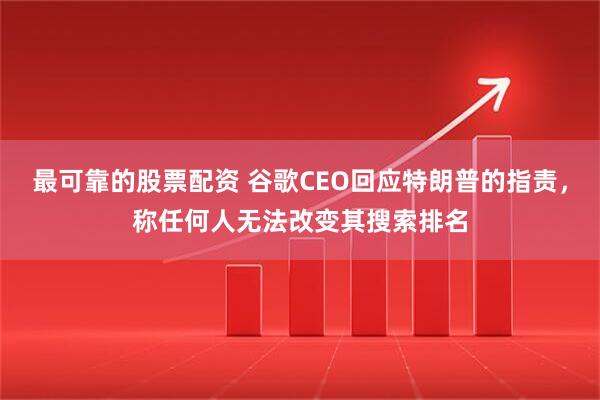 最可靠的股票配资 谷歌CEO回应特朗普的指责，称任何人无法改变其搜索排名