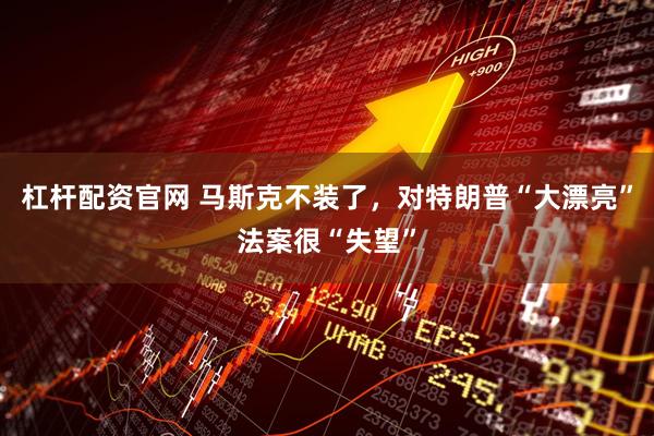 杠杆配资官网 马斯克不装了，对特朗普“大漂亮”法案很“失望”