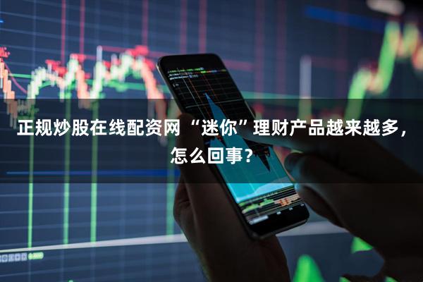 正规炒股在线配资网 “迷你”理财产品越来越多，怎么回事？