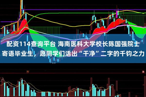 配资114查询平台 海南医科大学校长陈国强院士寄语毕业生，愿同学们活出“干净”二字的千钧之力