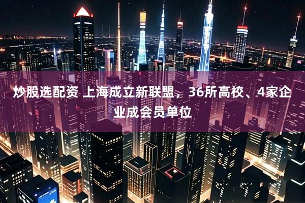 炒股选配资 上海成立新联盟，36所高校、4家企业成会员单位