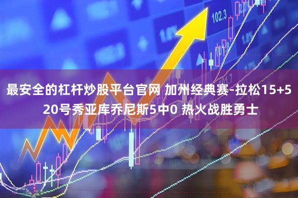最安全的杠杆炒股平台官网 加州经典赛-拉松15+5 20号秀亚库乔尼斯5中0 热火战胜勇士