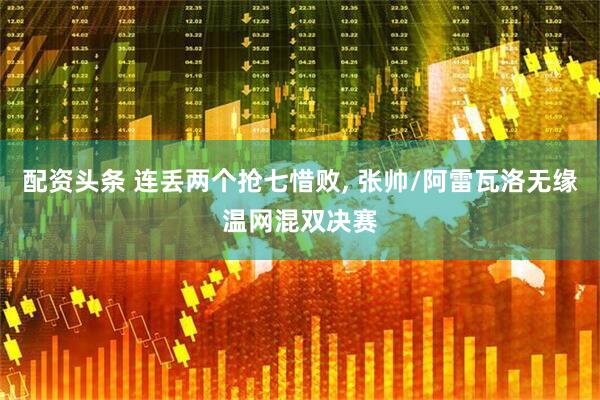 配资头条 连丢两个抢七惜败, 张帅/阿雷瓦洛无缘温网混双决赛