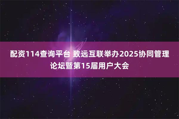配资114查询平台 致远互联举办2025协同管理论坛暨第15届用户大会
