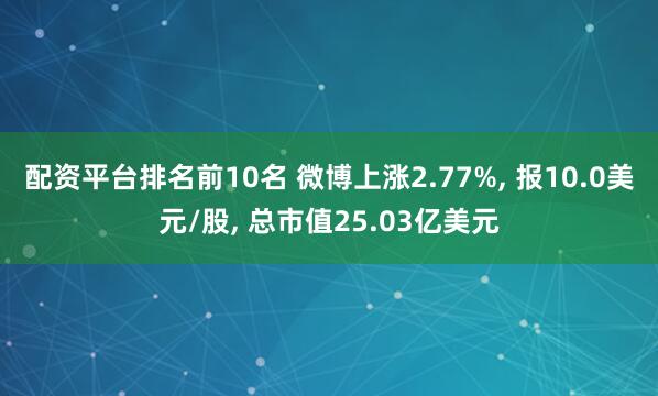 配资平台排名前10名 微博上涨2.77%, 报10.0美元/股, 总市值25.03亿美元