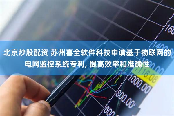 北京炒股配资 苏州喜全软件科技申请基于物联网的电网监控系统专利, 提高效率和准确性