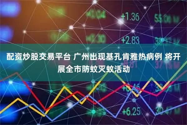 配资炒股交易平台 广州出现基孔肯雅热病例 将开展全市防蚊灭蚊活动
