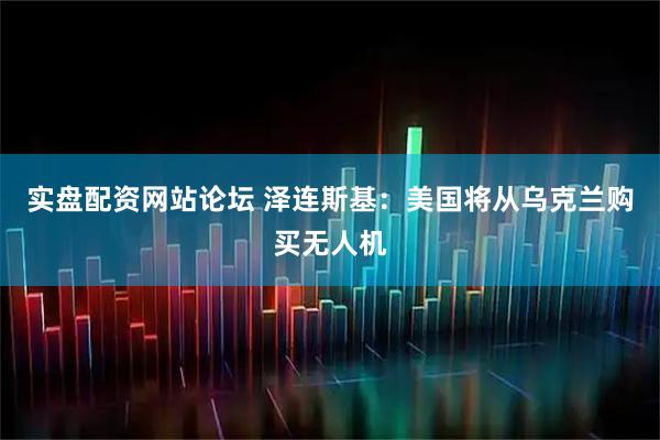 实盘配资网站论坛 泽连斯基：美国将从乌克兰购买无人机