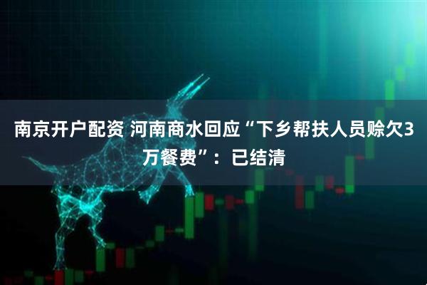 南京开户配资 河南商水回应“下乡帮扶人员赊欠3万餐费”：已结清