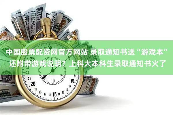 中国股票配资网官方网站 录取通知书送“游戏本” 还附带游戏说明？上科大本科生录取通知书火了