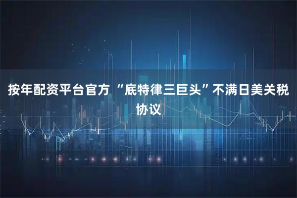 按年配资平台官方 “底特律三巨头”不满日美关税协议